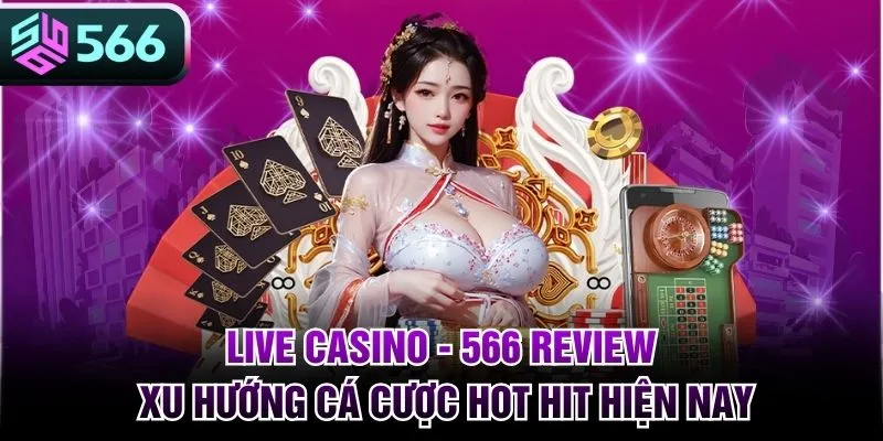 Live Casino - 566 Review Xu Hướng Cá Cược Hot Hit Hiện Nay